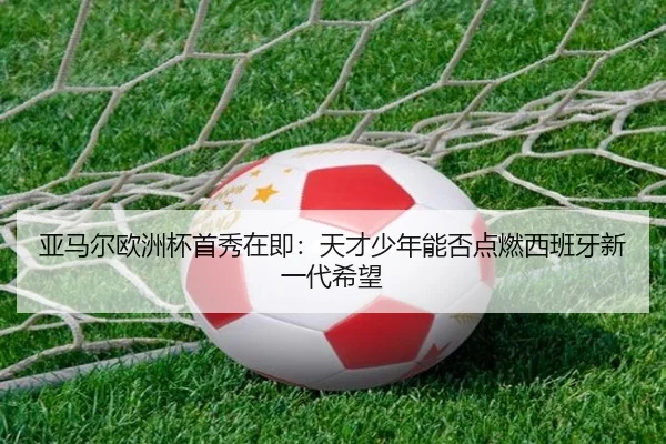 亚马尔欧洲杯首秀在即：天才少年能否点燃西班牙新一代希望